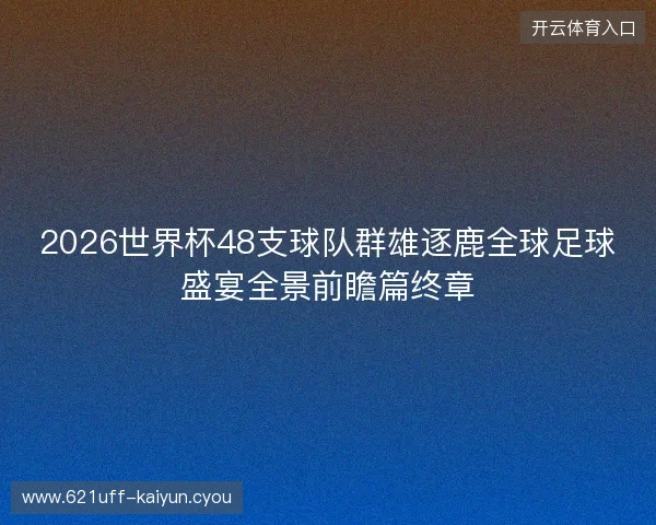 2026世界杯48支球队群雄逐鹿全球足球盛宴全景前瞻篇终章