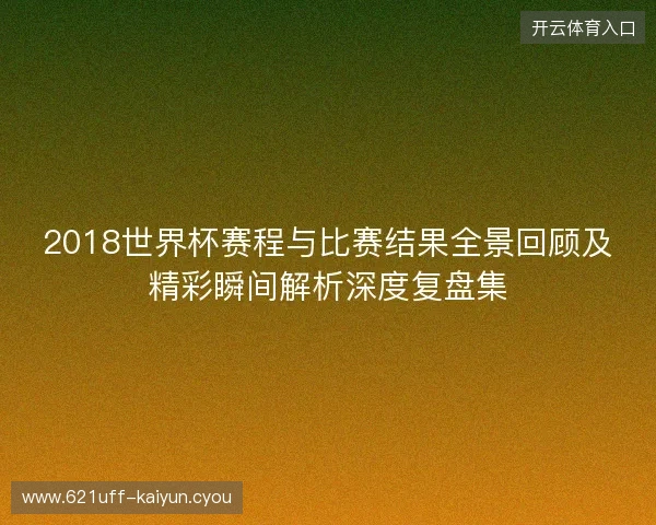 2018世界杯赛程与比赛结果全景回顾及精彩瞬间解析深度复盘集