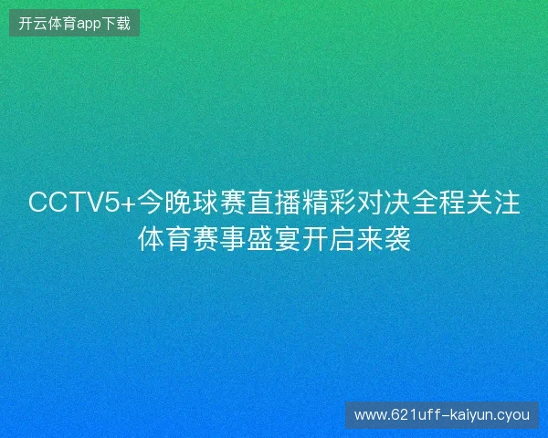 CCTV5+今晚球赛直播精彩对决全程关注体育赛事盛宴开启来袭