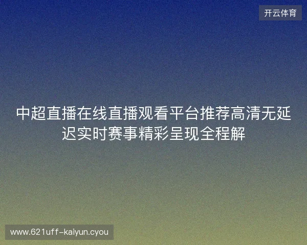 中超直播在线直播观看平台推荐高清无延迟实时赛事精彩呈现全程解