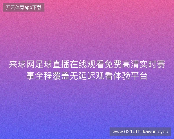 来球网足球直播在线观看免费高清实时赛事全程覆盖无延迟观看体验平台