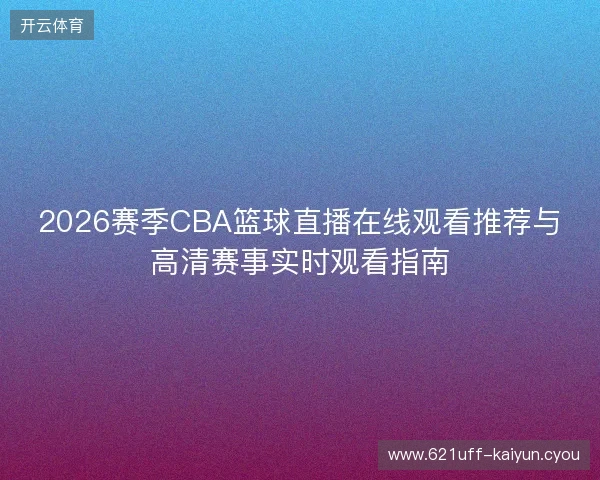2026赛季CBA篮球直播在线观看推荐与高清赛事实时观看指南