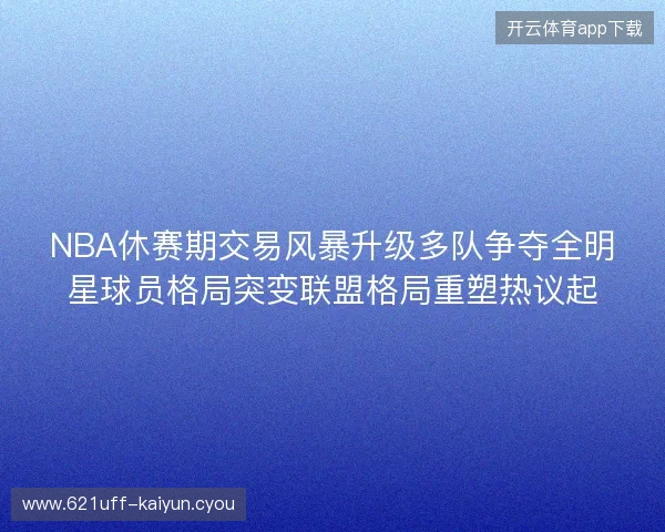 NBA休赛期交易风暴升级多队争夺全明星球员格局突变联盟格局重塑热议起