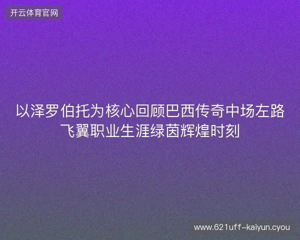 以泽罗伯托为核心回顾巴西传奇中场左路飞翼职业生涯绿茵辉煌时刻