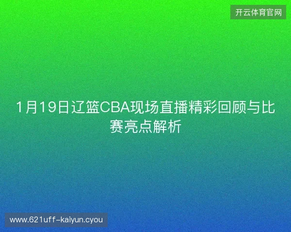 1月19日辽篮CBA现场直播精彩回顾与比赛亮点解析