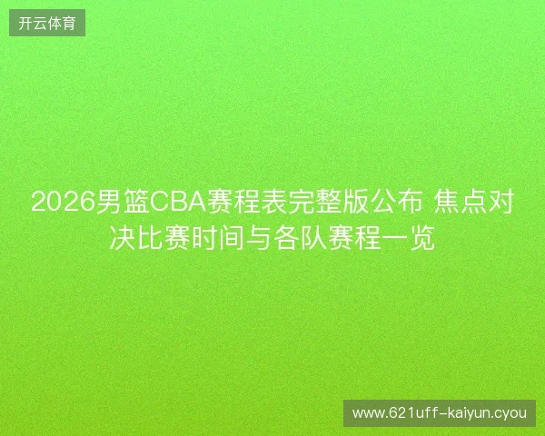 2026男篮CBA赛程表完整版公布 焦点对决比赛时间与各队赛程一览