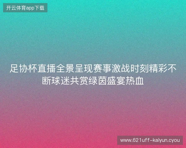 足协杯直播全景呈现赛事激战时刻精彩不断球迷共赏绿茵盛宴热血 足协杯直播全景呈现赛事激战时刻精彩不断球迷共赏绿茵盛宴热血