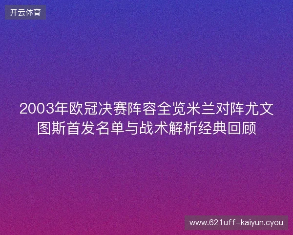 2003年欧冠决赛阵容全览米兰对阵尤文图斯首发名单与战术解析经典回顾