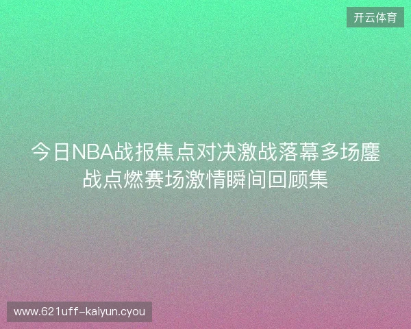 今日NBA战报焦点对决激战落幕多场鏖战点燃赛场激情瞬间回顾集