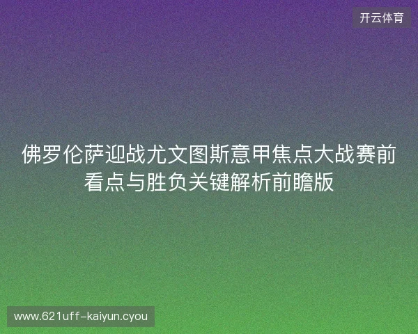 佛罗伦萨迎战尤文图斯意甲焦点大战赛前看点与胜负关键解析前瞻版 佛罗伦萨迎战尤文图斯意甲焦点大战赛前看点与胜负关键解析前瞻版