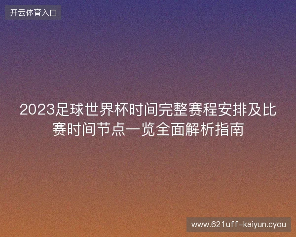 2023足球世界杯时间完整赛程安排及比赛时间节点一览全面解析指南 2023足球世界杯时间完整赛程安排及比赛时间节点一览全面解析指南