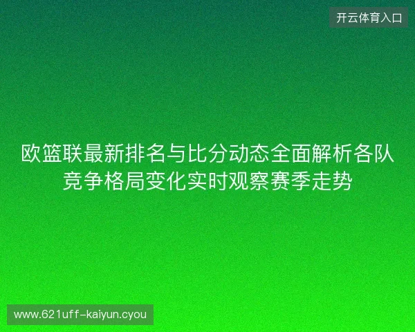 欧篮联最新排名与比分动态全面解析各队竞争格局变化实时观察赛季走势 欧篮联最新排名与比分动态全面解析各队竞争格局变化实时观察赛季走势