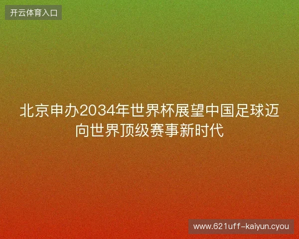 北京申办2034年世界杯展望中国足球迈向世界顶级赛事新时代 北京申办2034年世界杯展望中国足球迈向世界顶级赛事新时代