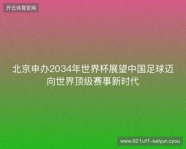 北京申办2034年世界杯展望中国足球迈向世界顶级赛事新时代 北京申办2034年世界杯展望中国足球迈向世界顶级赛事新时代